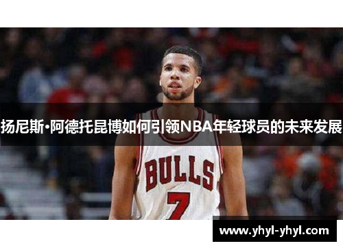 扬尼斯·阿德托昆博如何引领NBA年轻球员的未来发展