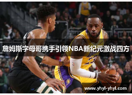 詹姆斯字母哥携手引领NBA新纪元激战四方